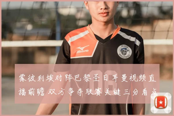 蒙彼利埃对阵巴黎圣日耳曼视频直播前瞻 双方争夺联赛关键三分看点十足