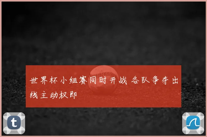 世界杯小组赛同时开战 各队争夺出线主动权即