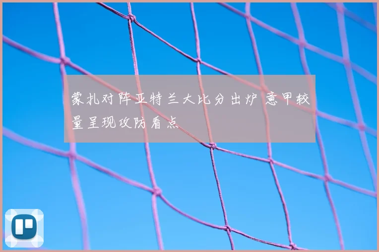 蒙扎对阵亚特兰大比分出炉 意甲较量呈现攻防看点