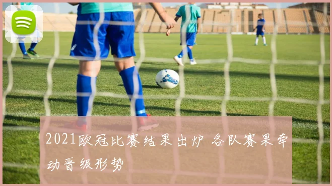 2021欧冠比赛结果出炉 各队赛果牵动晋级形势