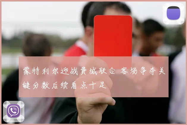 蒙特利尔迎战费城联合 客场争夺关键分数后续看点十足