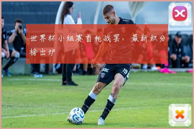 世界杯小组赛首轮战罢，最新积分榜出炉
