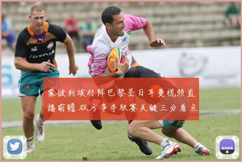 蒙彼利埃对阵巴黎圣日耳曼视频直播前瞻 双方争夺联赛关键三分看点十足