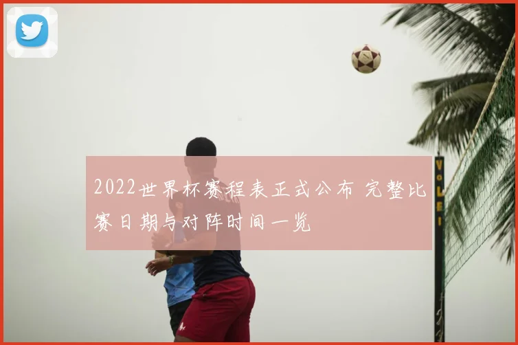 2022世界杯赛程表正式公布 完整比赛日期与对阵时间一览