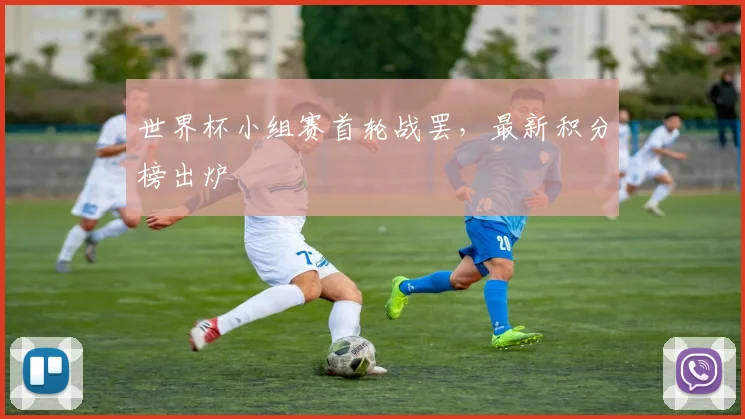 世界杯小组赛首轮战罢，最新积分榜出炉