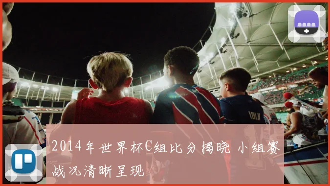 2014年世界杯C组比分揭晓 小组赛战况清晰呈现