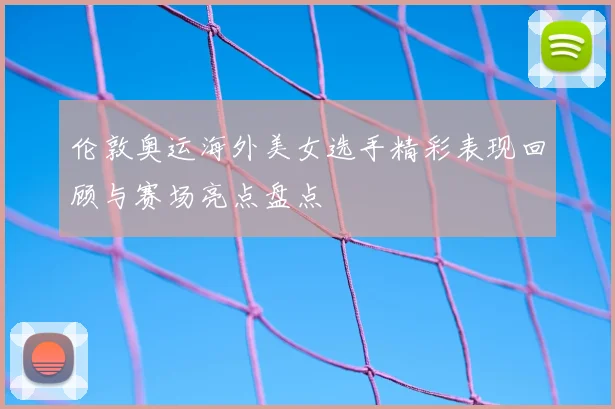 伦敦奥运海外美女选手精彩表现回顾与赛场亮点盘点