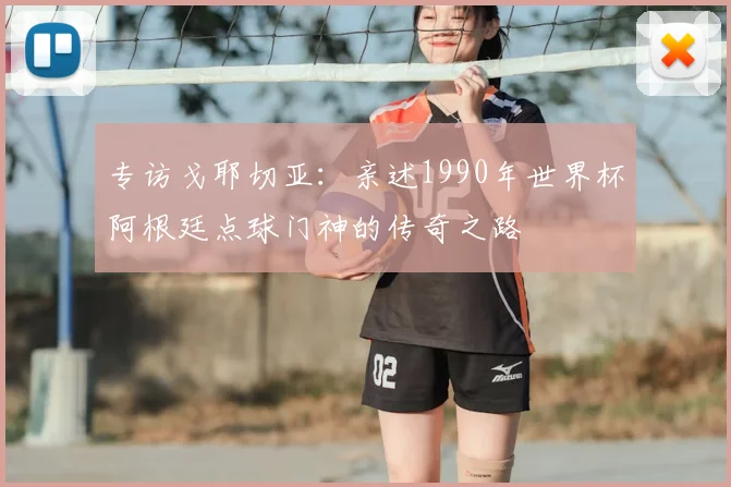 专访戈耶切亚：亲述1990年世界杯阿根廷点球门神的传奇之路