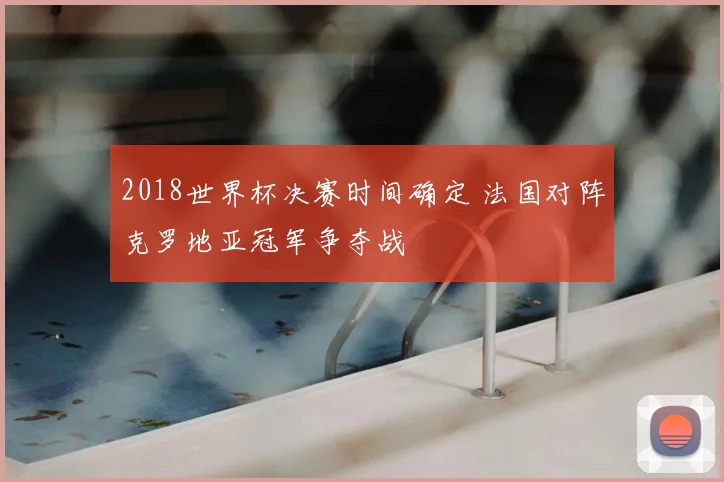 2018世界杯决赛时间确定 法国对阵克罗地亚冠军争夺战