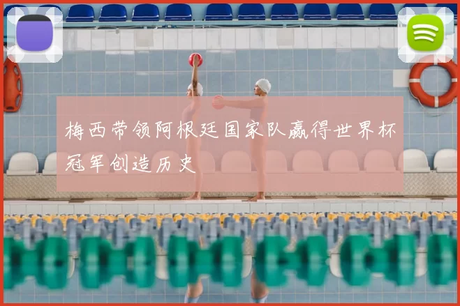 梅西带领阿根廷国家队赢得世界杯冠军创造历史