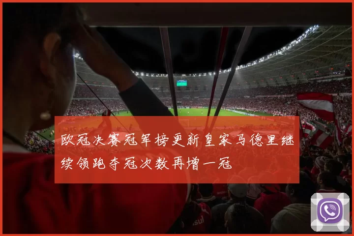 欧冠决赛冠军榜更新皇家马德里继续领跑夺冠次数再增一冠