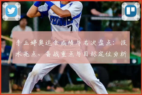 李玉婷奥运会成绩与名次盘点：技术亮点、备战重点与目标定位分析