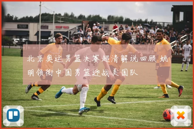 北京奥运男篮决赛超清解说回顾 姚明领衔中国男篮迎战美国队