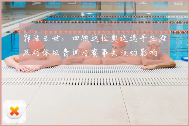 郭洁去世,回顾这位奥运选手生涯及对体坛青训与赛事关注的影响