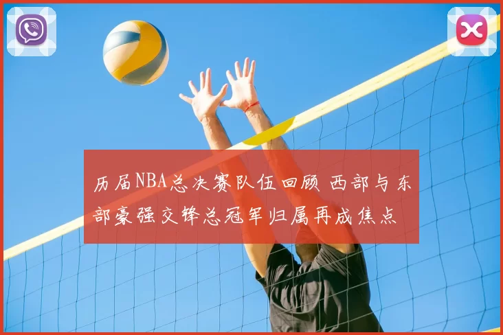 历届NBA总决赛队伍回顾 西部与东部豪强交锋总冠军归属再成焦点