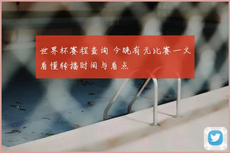 世界杯赛程查询 今晚有无比赛一文看懂转播时间与看点