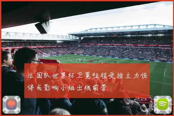 法国队世界杯卫冕征程受挫主力伤停或影响小组出线前景