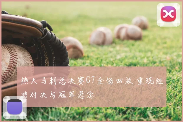 热火马刺总决赛G7全场回放 重现经典对决与冠军悬念