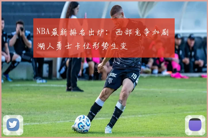 NBA最新排名出炉：西部竞争加剧 湖人勇士卡位形势生变