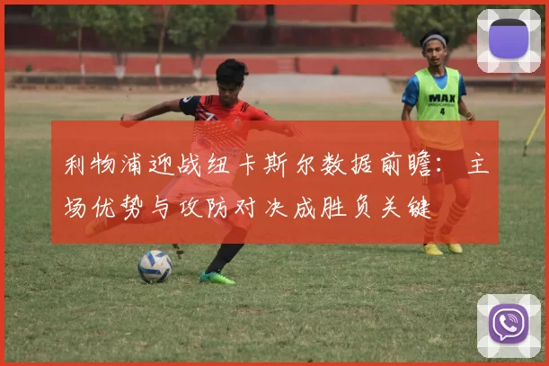 利物浦迎战纽卡斯尔数据前瞻:主场优势与攻防对决成胜负关键