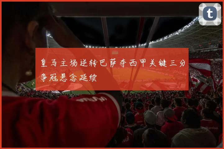 皇马主场逆转巴萨夺西甲关键三分争冠悬念延续