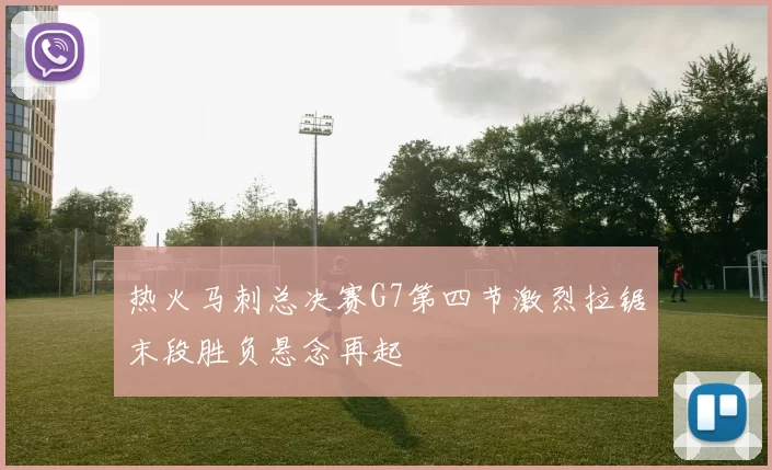 热火马刺总决赛G7第四节激烈拉锯末段胜负悬念再起
