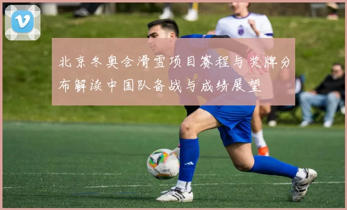 北京冬奥会滑雪项目赛程与奖牌分布解读中国队备战与成绩展望