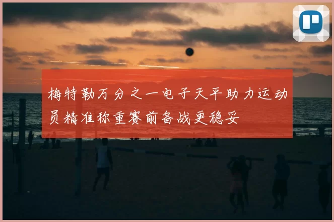 梅特勒万分之一电子天平助力运动员精准称重赛前备战更稳妥