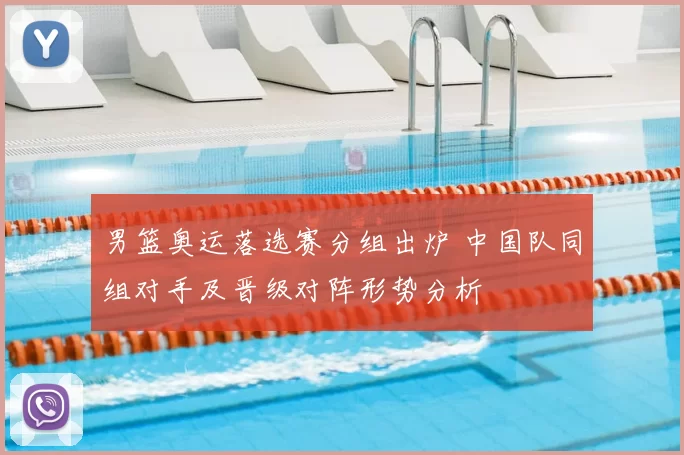 男篮奥运落选赛分组出炉 中国队同组对手及晋级对阵形势分析