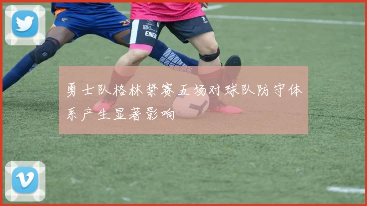 勇士队格林禁赛五场对球队防守体系产生显著影响