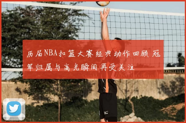历届NBA扣篮大赛经典动作回顾 冠军归属与高光瞬间再受关注