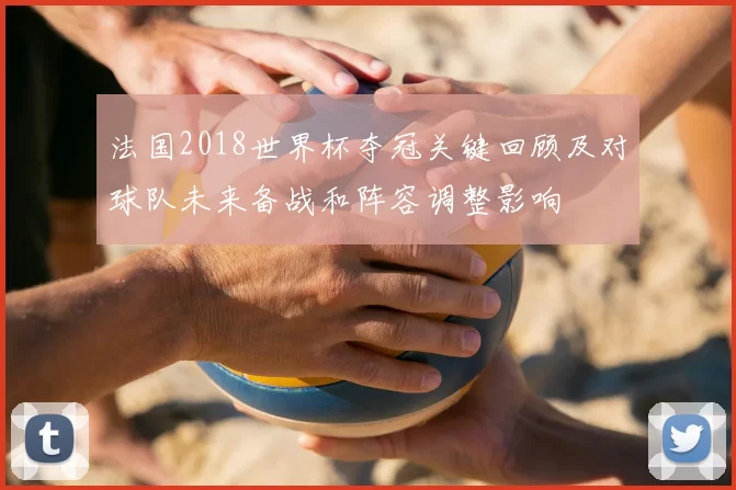 法国2018世界杯夺冠关键回顾及对球队未来备战和阵容调整影响