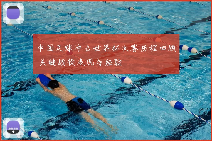 中国足球冲击世界杯决赛历程回顾 关键战役表现与经验