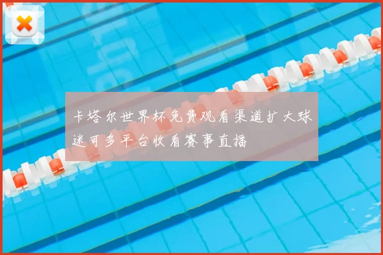 卡塔尔世界杯免费观看渠道扩大球迷可多平台收看赛事直播