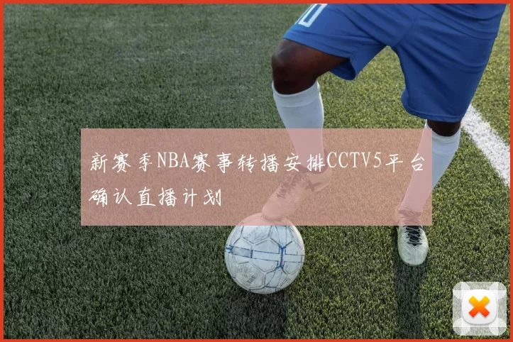 新赛季NBA赛事转播安排CCTV5平台确认直播计划
