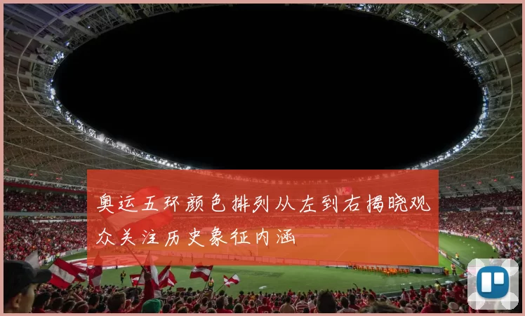 奥运五环颜色排列从左到右揭晓观众关注历史象征内涵