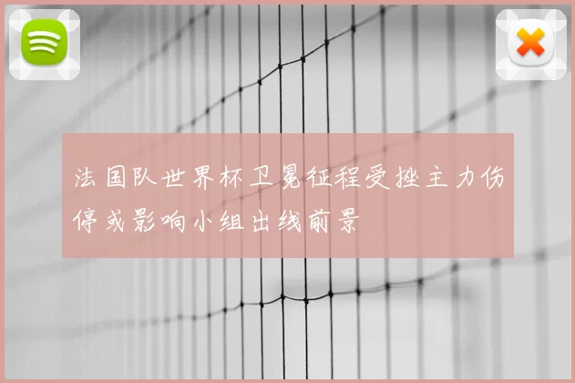 法国队世界杯卫冕征程受挫主力伤停或影响小组出线前景