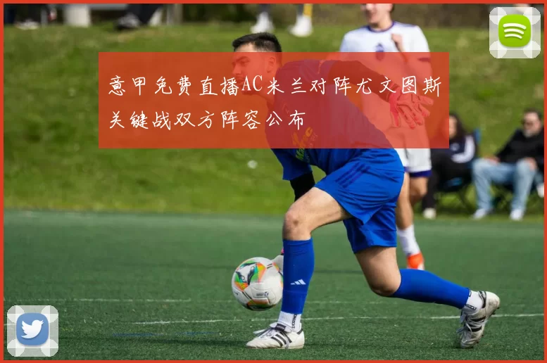 意甲免费直播AC米兰对阵尤文图斯关键战双方阵容公布