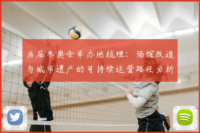 历届冬奥会举办地梳理:场馆改造与城市遗产的可持续运营路径分析