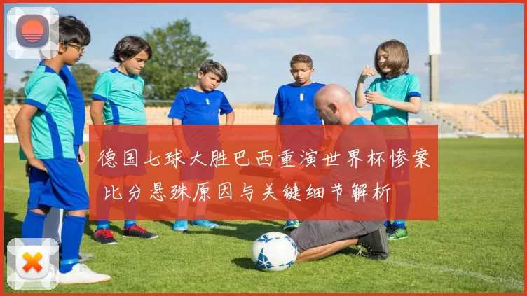 德国七球大胜巴西重演世界杯惨案 比分悬殊原因与关键细节解析