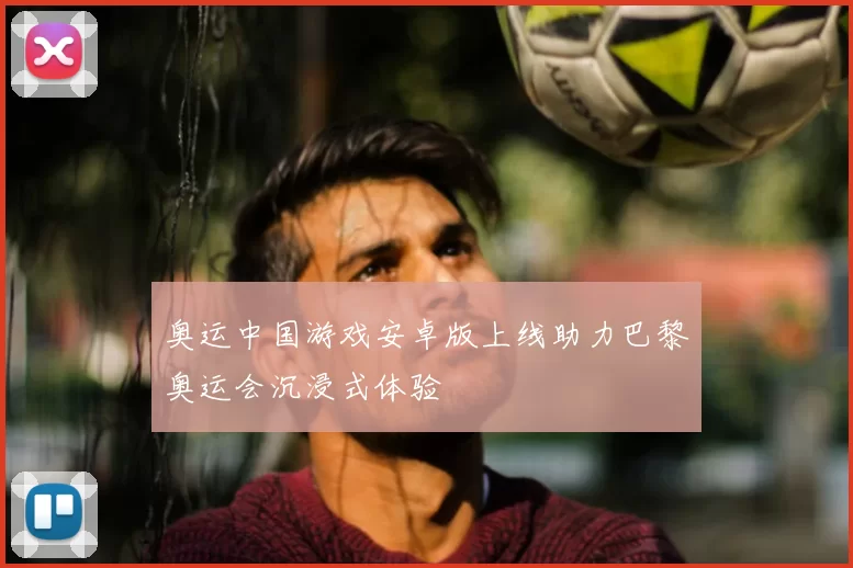 奥运中国游戏安卓版上线助力巴黎奥运会沉浸式体验