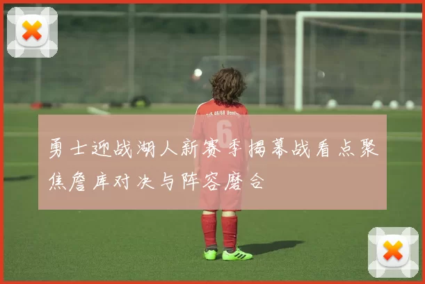 勇士迎战湖人新赛季揭幕战看点聚焦詹库对决与阵容磨合