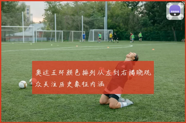 奥运五环颜色排列从左到右揭晓观众关注历史象征内涵