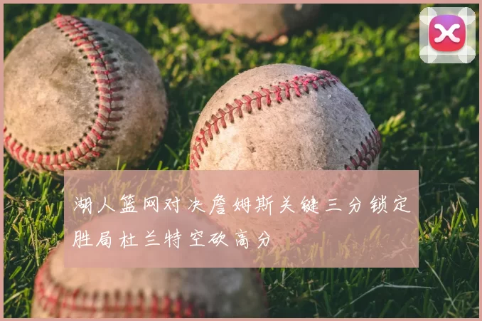 湖人篮网对决詹姆斯关键三分锁定胜局杜兰特空砍高分