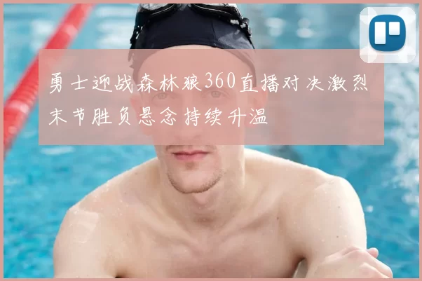 勇士迎战森林狼360直播对决激烈 末节胜负悬念持续升温