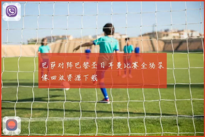 巴萨对阵巴黎圣日耳曼比赛全场录像回放资源下载