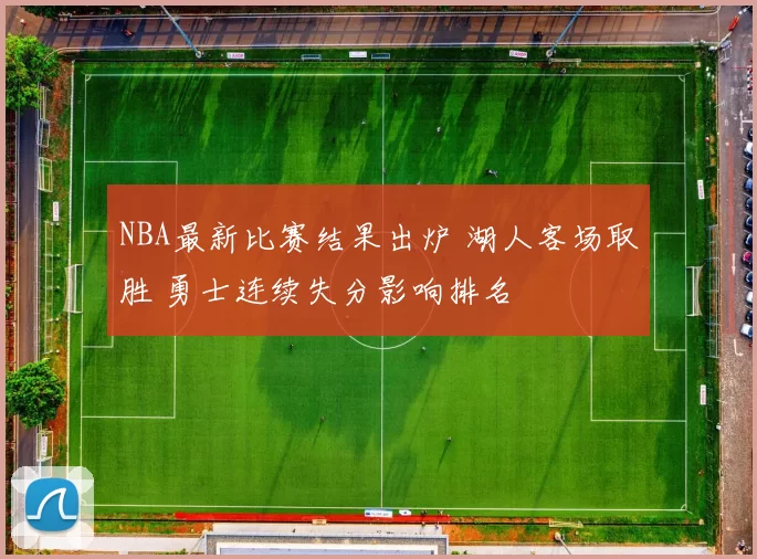 NBA最新比赛结果出炉 湖人客场取胜 勇士连续失分影响排名