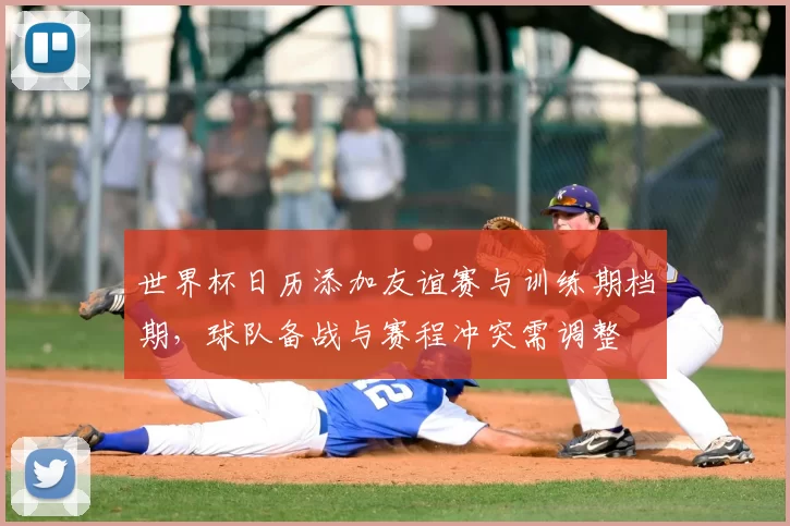 世界杯日历添加友谊赛与训练期档期，球队备战与赛程冲突需调整