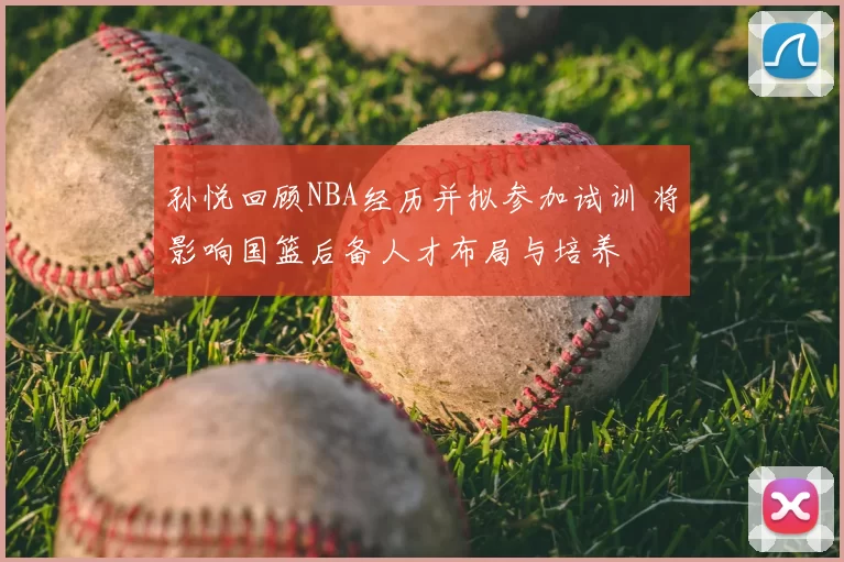 孙悦回顾NBA经历并拟参加试训 将影响国篮后备人才布局与培养