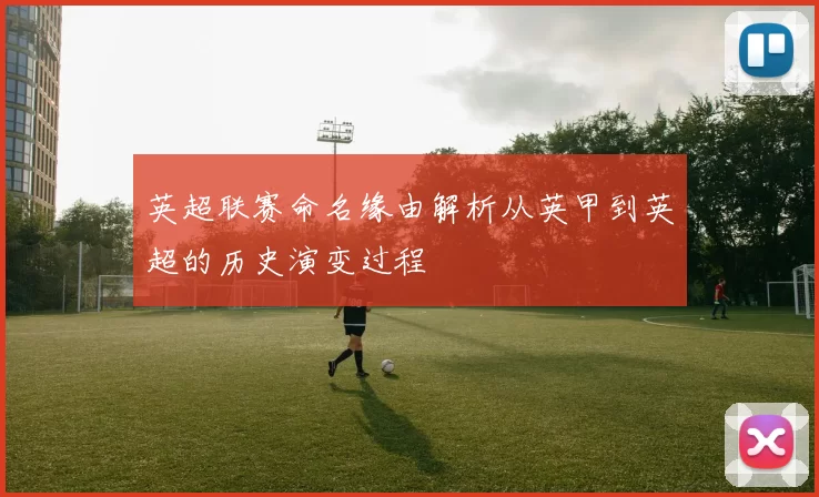 英超联赛命名缘由解析从英甲到英超的历史演变过程